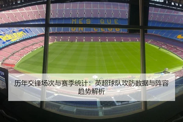 历年交锋场次与赛季统计：英超球队攻防数据与阵容趋势解析