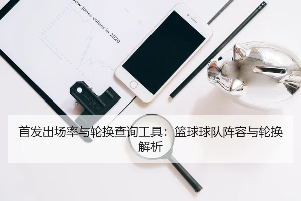 首发出场率与轮换查询工具：篮球球队阵容与轮换解析