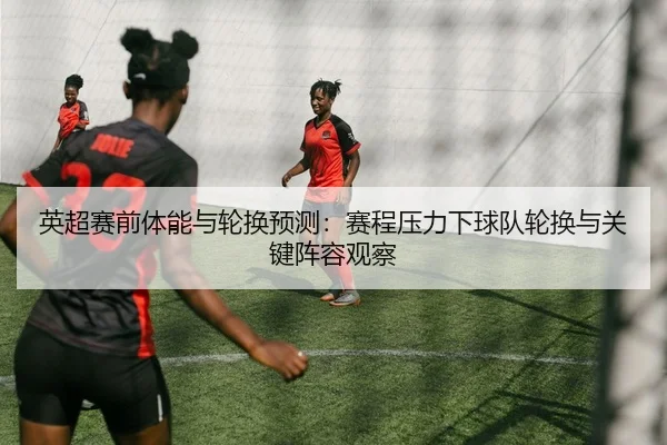 英超赛前体能与轮换预测：赛程压力下球队轮换与关键阵容观察