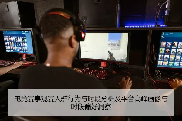 电竞赛事观赛人群行为与时段分析及平台高峰画像与时段偏好洞察
