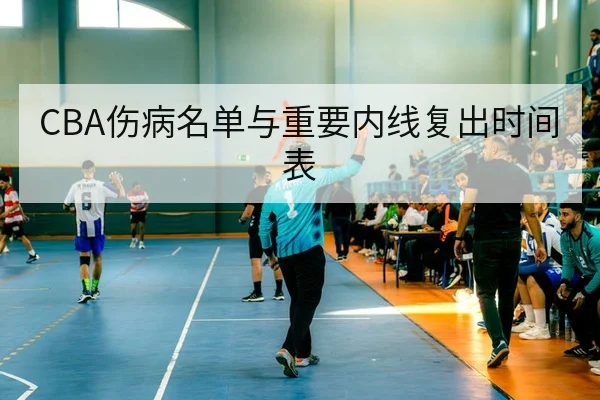 CBA伤病名单与重要内线复出时间表