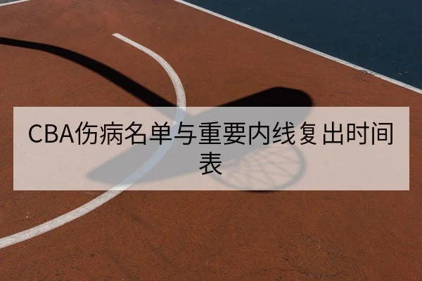 CBA伤病名单与重要内线复出时间表