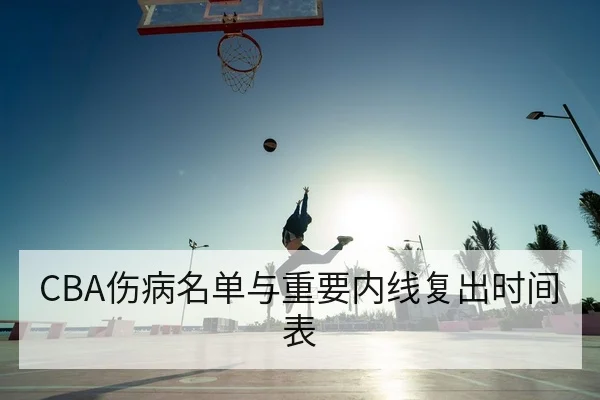 CBA伤病名单与重要内线复出时间表
